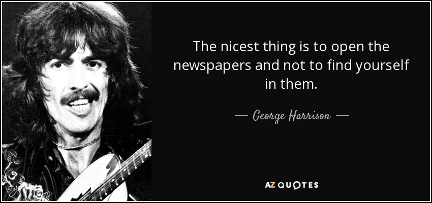 The nicest thing is to open the newspapers and not to find yourself in them. - George Harrison