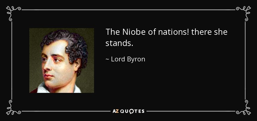 The Niobe of nations! there she stands. - Lord Byron