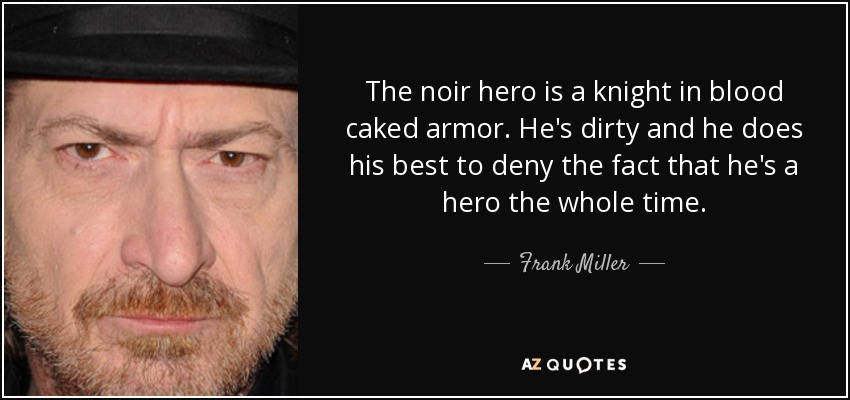 The noir hero is a knight in blood caked armor. He's dirty and he does his best to deny the fact that he's a hero the whole time. - Frank Miller