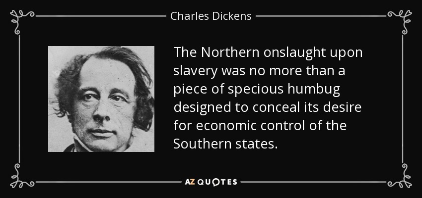 The Northern onslaught upon slavery was no more than a piece of specious humbug designed to conceal its desire for economic control of the Southern states. - Charles Dickens