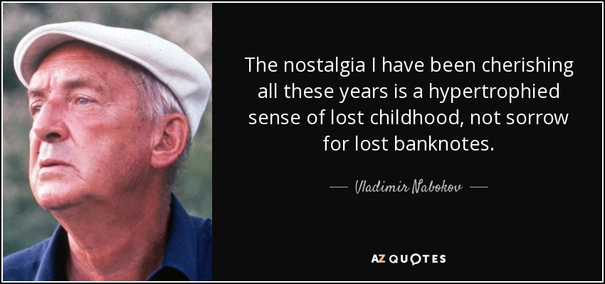 The nostalgia I have been cherishing all these years is a hypertrophied sense of lost childhood, not sorrow for lost banknotes. - Vladimir Nabokov