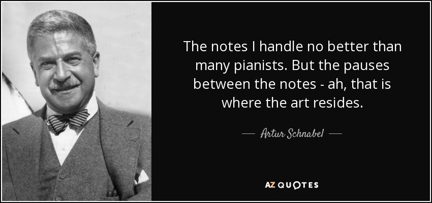 The notes I handle no better than many pianists. But the pauses between the notes - ah, that is where the art resides. - Artur Schnabel