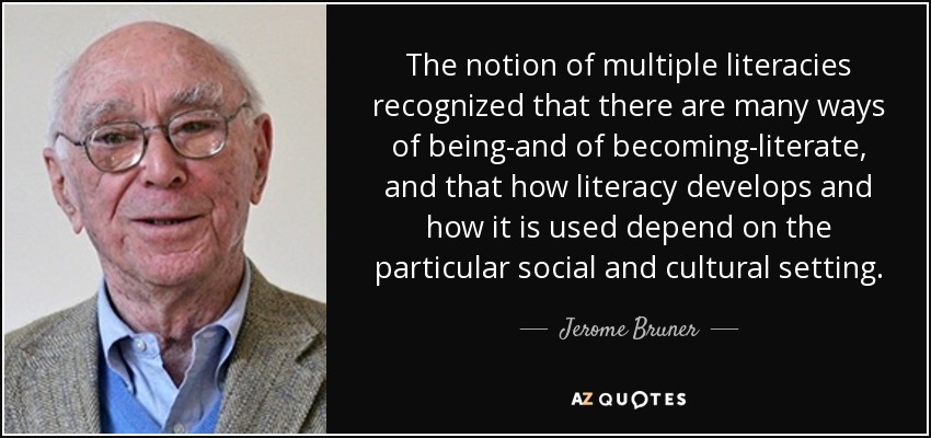 The notion of multiple literacies recognized that there are many ways of being-and of becoming-literate, and that how literacy develops and how it is used depend on the particular social and cultural setting. - Jerome Bruner