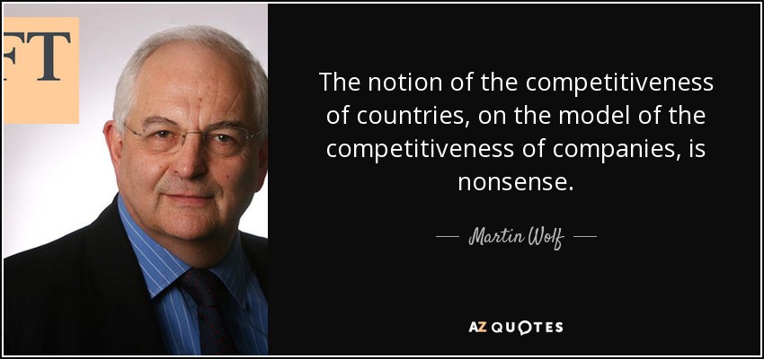 The notion of the competitiveness of countries, on the model of the competitiveness of companies, is nonsense. - Martin Wolf