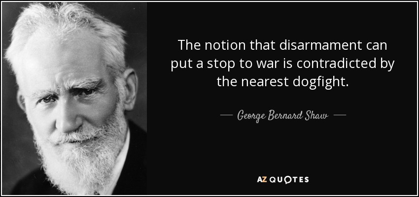 The notion that disarmament can put a stop to war is contradicted by the nearest dogfight. - George Bernard Shaw