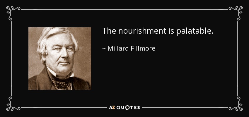The nourishment is palatable. - Millard Fillmore