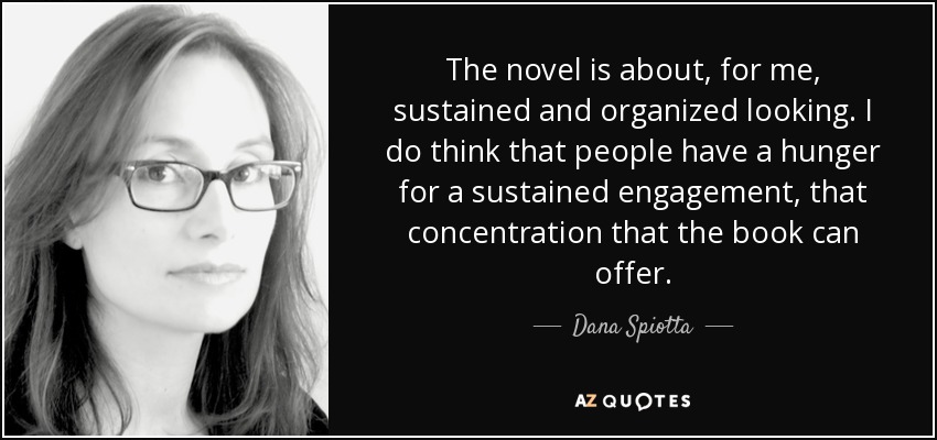 The novel is about, for me, sustained and organized looking. I do think that people have a hunger for a sustained engagement, that concentration that the book can offer. - Dana Spiotta