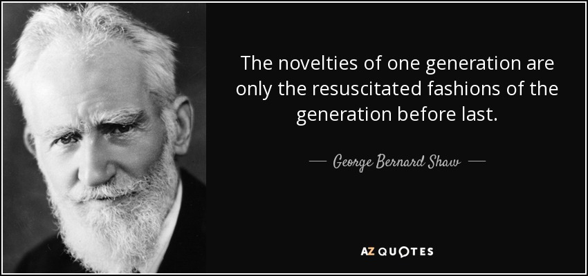 The novelties of one generation are only the resuscitated fashions of the generation before last. - George Bernard Shaw