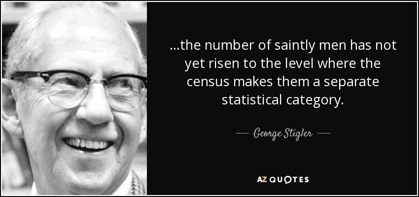 ...the number of saintly men has not yet risen to the level where the census makes them a separate statistical category. - George Stigler
