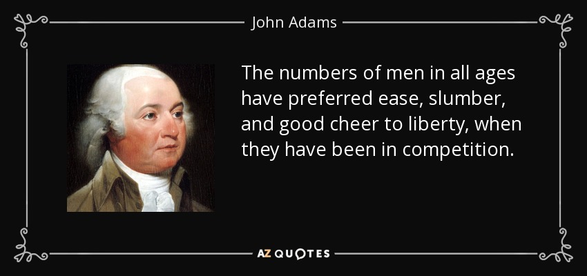 The numbers of men in all ages have preferred ease, slumber, and good cheer to liberty, when they have been in competition. - John Adams