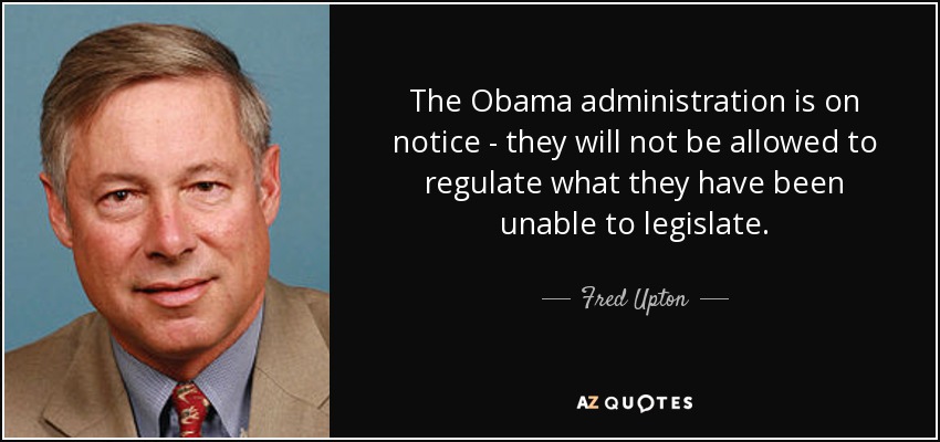 The Obama administration is on notice - they will not be allowed to regulate what they have been unable to legislate. - Fred Upton