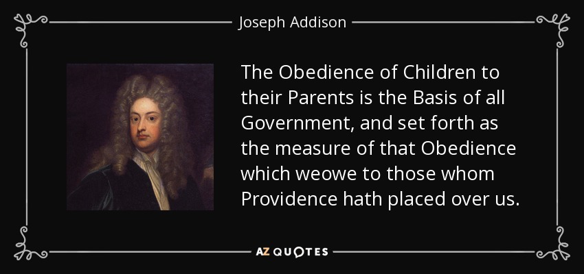 The Obedience of Children to their Parents is the Basis of all Government, and set forth as the measure of that Obedience which weowe to those whom Providence hath placed over us. - Joseph Addison