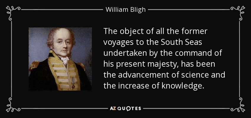 The object of all the former voyages to the South Seas undertaken by the command of his present majesty, has been the advancement of science and the increase of knowledge. - William Bligh
