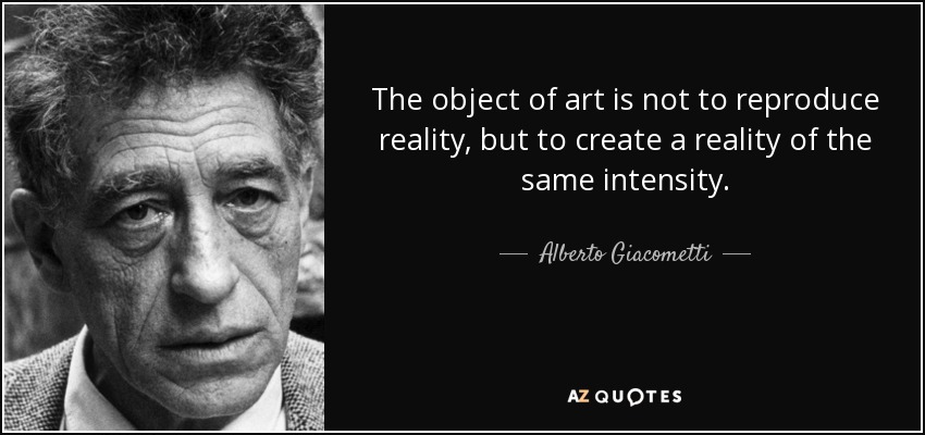 The object of art is not to reproduce reality, but to create a reality of the same intensity. - Alberto Giacometti