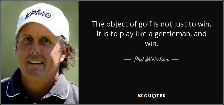 The object of golf is not just to win. It is to play like a gentleman, and win. - Phil Mickelson