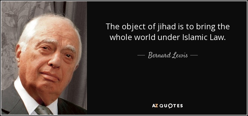 The object of jihad is to bring the whole world under Islamic Law. - Bernard Lewis