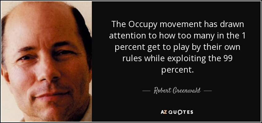 The Occupy movement has drawn attention to how too many in the 1 percent get to play by their own rules while exploiting the 99 percent. - Robert Greenwald