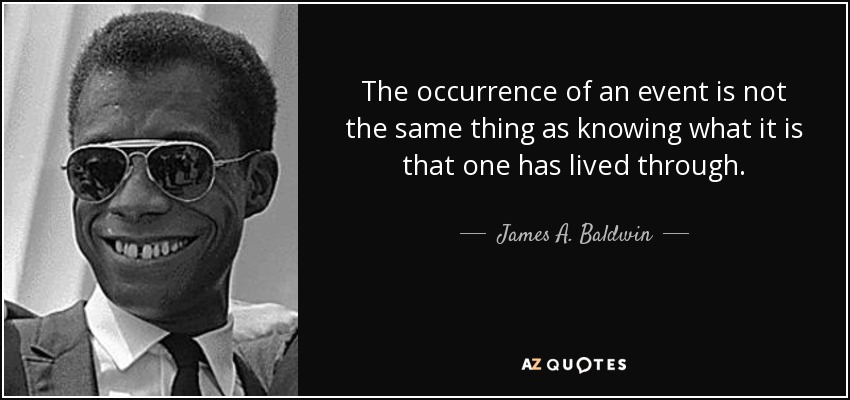The occurrence of an event is not the same thing as knowing what it is that one has lived through. - James A. Baldwin
