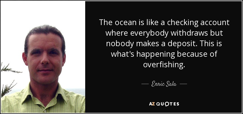 The ocean is like a checking account where everybody withdraws but nobody makes a deposit. This is what's happening because of overfishing. - Enric Sala