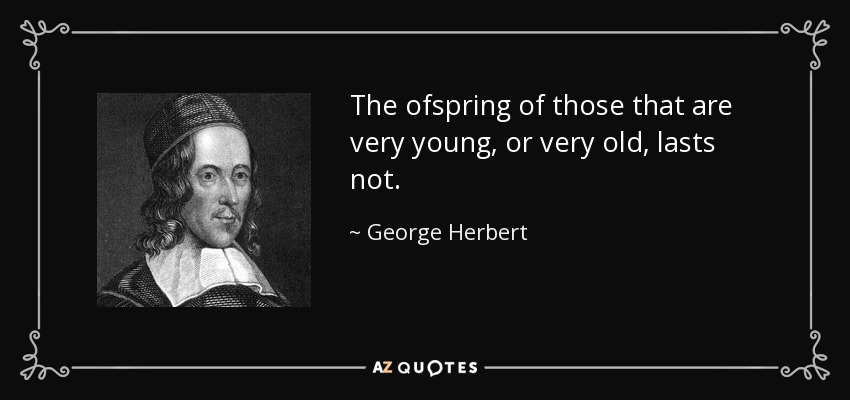 The ofspring of those that are very young, or very old, lasts not. - George Herbert