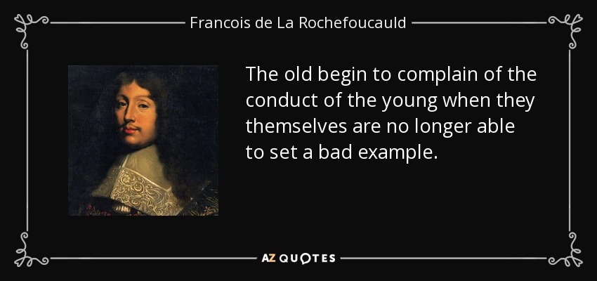 The old begin to complain of the conduct of the young when they themselves are no longer able to set a bad example. - Francois de La Rochefoucauld