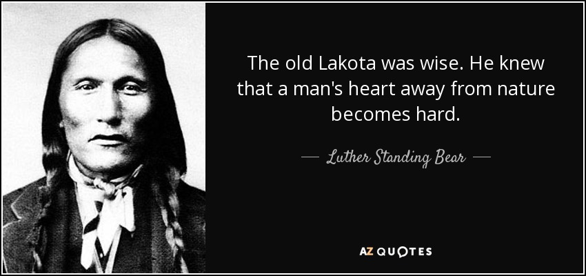 The old Lakota was wise. He knew that a man's heart away from nature becomes hard. - Luther Standing Bear