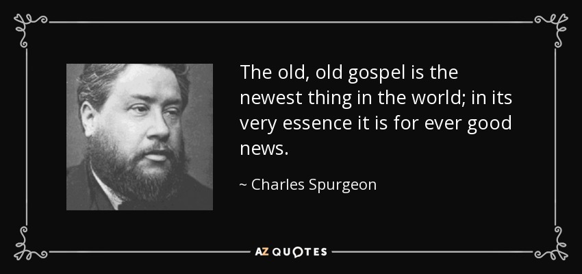 The old, old gospel is the newest thing in the world; in its very essence it is for ever good news. - Charles Spurgeon