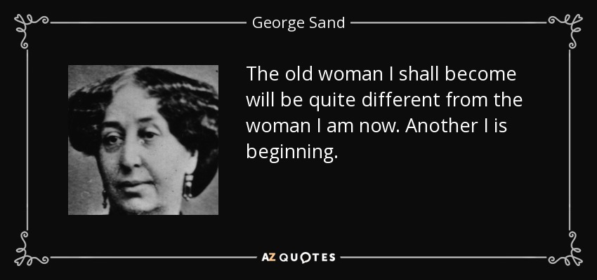 The old woman I shall become will be quite different from the woman I am now. Another I is beginning. - George Sand