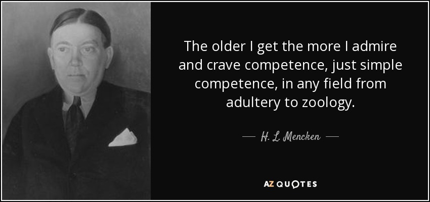 The older I get the more I admire and crave competence, just simple competence, in any field from adultery to zoology. - H. L. Mencken