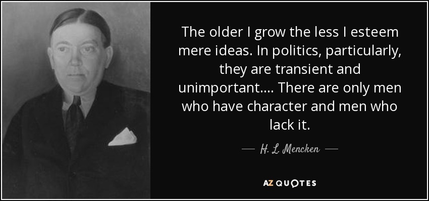The older I grow the less I esteem mere ideas. In politics, particularly, they are transient and unimportant. . . . There are only men who have character and men who lack it. - H. L. Mencken