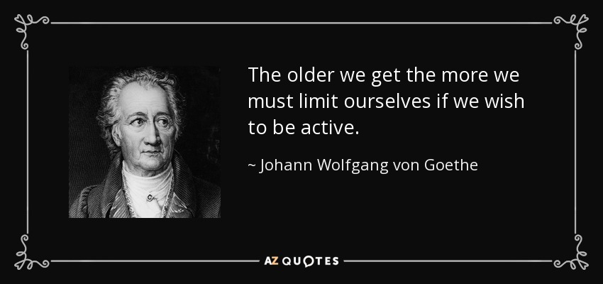 The older we get the more we must limit ourselves if we wish to be active. - Johann Wolfgang von Goethe