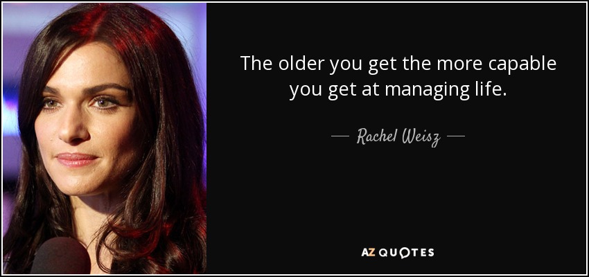 The older you get the more capable you get at managing life. - Rachel Weisz