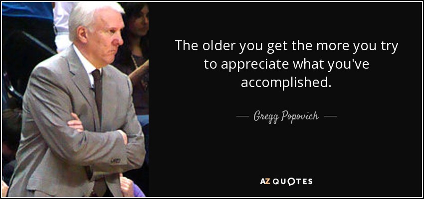 The older you get the more you try to appreciate what you've accomplished. - Gregg Popovich
