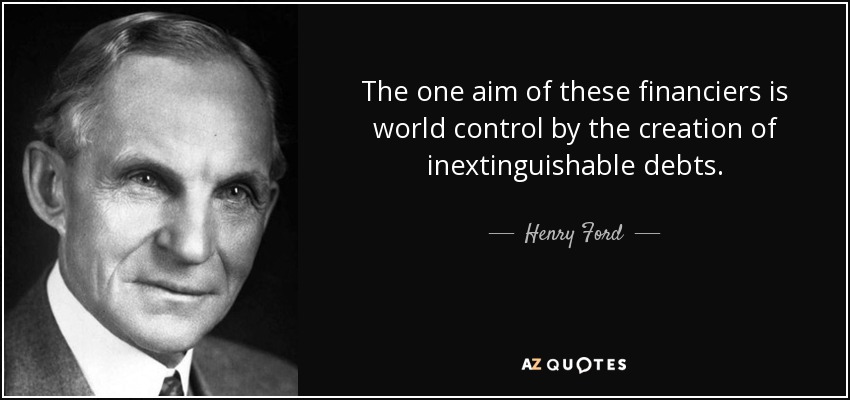 The one aim of these financiers is world control by the creation of inextinguishable debts. - Henry Ford