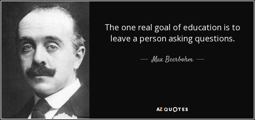 The one real goal of education is to leave a person asking questions. - Max Beerbohm