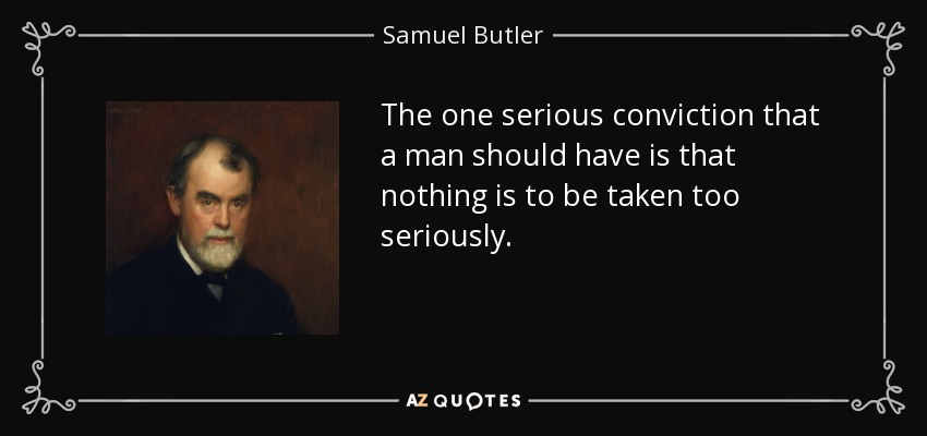 The one serious conviction that a man should have is that nothing is to be taken too seriously. - Samuel Butler