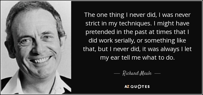 The one thing I never did, I was never strict in my techniques. I might have pretended in the past at times that I did work serially, or something like that, but I never did, it was always I let my ear tell me what to do. - Richard Meale