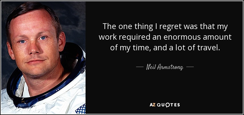 The one thing I regret was that my work required an enormous amount of my time, and a lot of travel. - Neil Armstrong