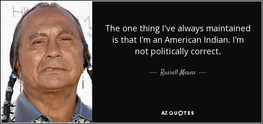 The one thing I've always maintained is that I'm an American Indian. I'm not politically correct. - Russell Means