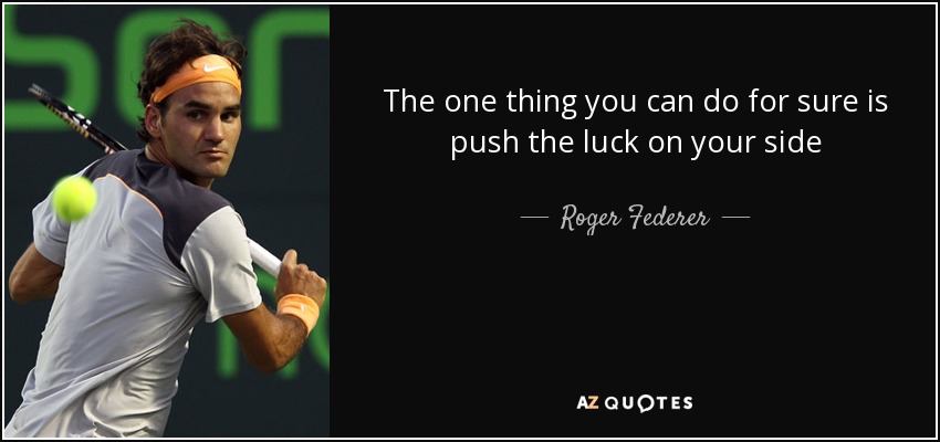 The one thing you can do for sure is push the luck on your side - Roger Federer