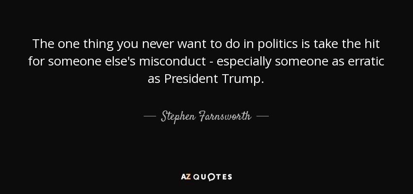 The one thing you never want to do in politics is take the hit for someone else's misconduct - especially someone as erratic as President Trump. - Stephen Farnsworth