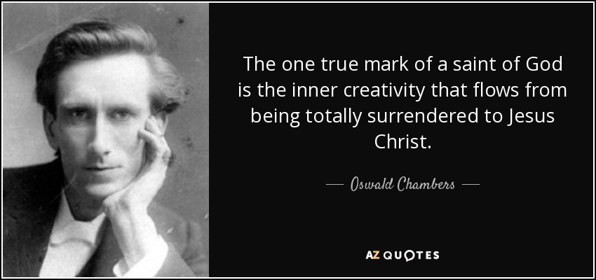 The one true mark of a saint of God is the inner creativity that flows from being totally surrendered to Jesus Christ. - Oswald Chambers