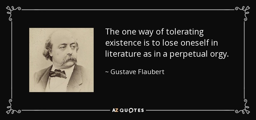 The one way of tolerating existence is to lose oneself in literature as in a perpetual orgy. - Gustave Flaubert