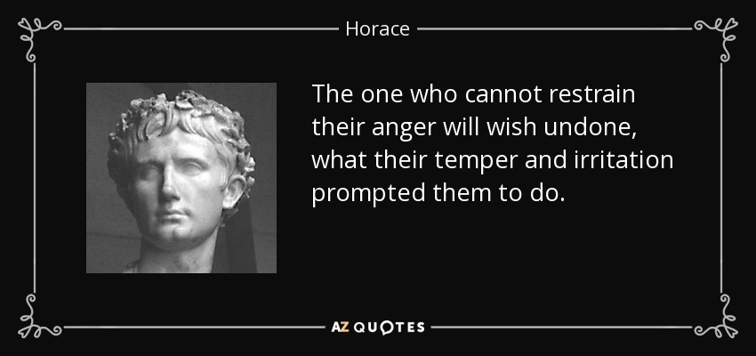 The one who cannot restrain their anger will wish undone, what their temper and irritation prompted them to do. - Horace