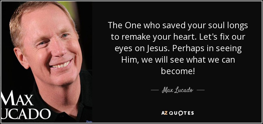 The One who saved your soul longs to remake your heart. Let's fix our eyes on Jesus. Perhaps in seeing Him, we will see what we can become! - Max Lucado