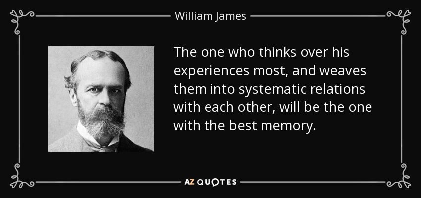 The one who thinks over his experiences most, and weaves them into systematic relations with each other, will be the one with the best memory. - William James