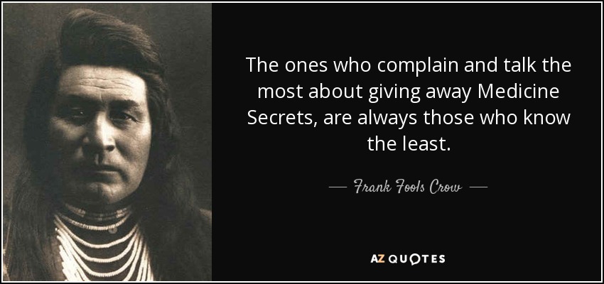 The ones who complain and talk the most about giving away Medicine Secrets, are always those who know the least. - Frank Fools Crow