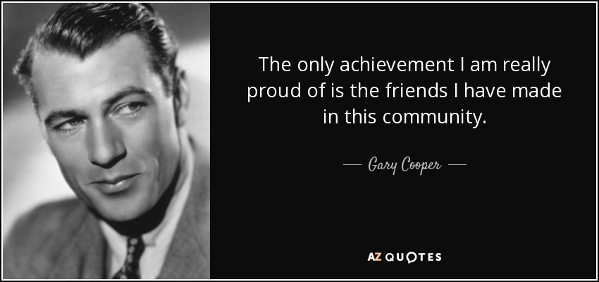 The only achievement I am really proud of is the friends I have made in this community. - Gary Cooper