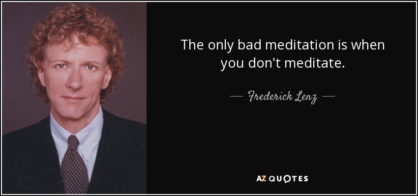 The only bad meditation is when you don't meditate. - Frederick Lenz