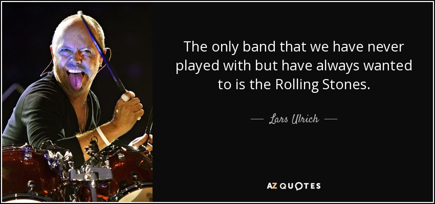 The only band that we have never played with but have always wanted to is the Rolling Stones. - Lars Ulrich